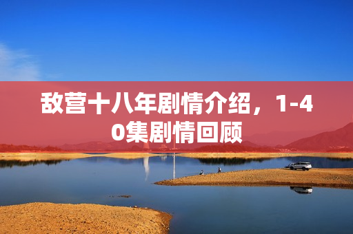 敌营十八年剧情介绍，1-40集剧情回顾