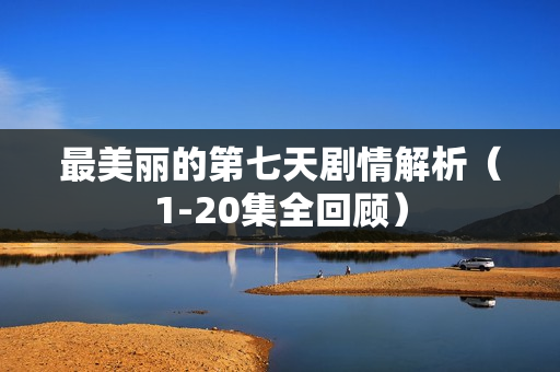最美丽的第七天剧情解析(1-20集全回顾) 最美丽的第七天剧情解析(1-20集全回顾)