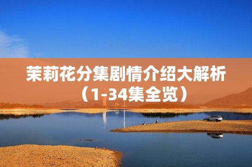 茉莉花分集剧情介绍大解析（1-34集全览）