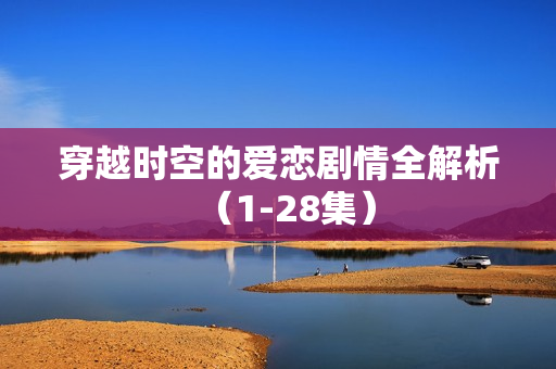 穿越时空的爱恋剧情全解析（1-28集）