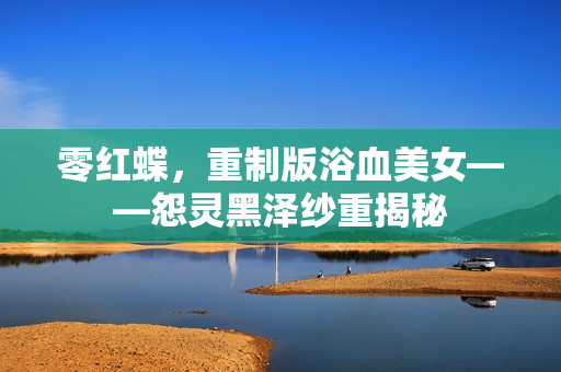 零红蝶,重制版浴血美女——怨灵黑泽纱重揭秘 零红蝶,重制版浴血美女——怨灵黑泽纱重揭秘
