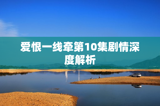 爱恨一线牵第10集剧情深度解析