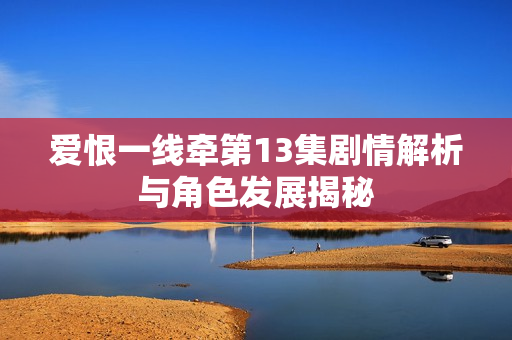 爱恨一线牵第13集剧情解析与角色发展揭秘