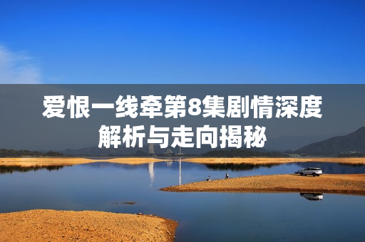 爱恨一线牵第8集剧情深度解析与走向揭秘