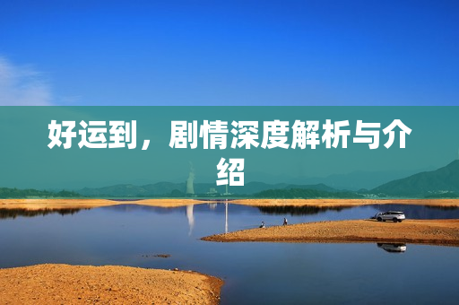 好运到，剧情深度解析与介绍