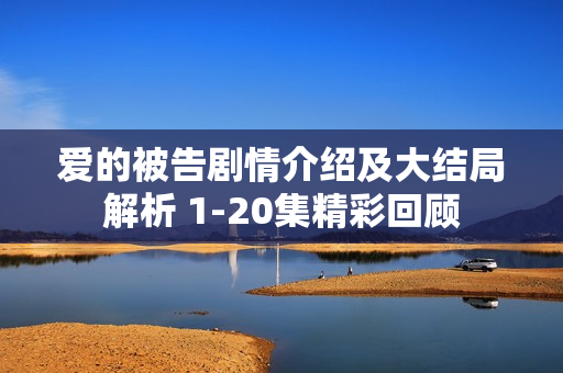 爱的被告剧情介绍及大结局解析 1-20集精彩回顾 爱的被告剧情介绍及大结局解析 1-20集精彩回顾