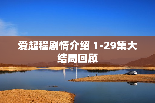 爱起程剧情介绍 1-29集大结局回顾