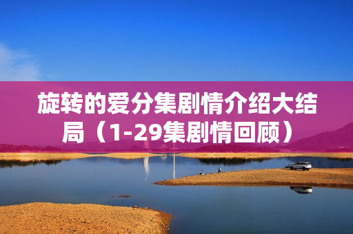 旋转的爱分集剧情介绍大结局(1-29集剧情回顾) 旋转的爱分集剧情介绍大结局(1-29集剧情回顾)