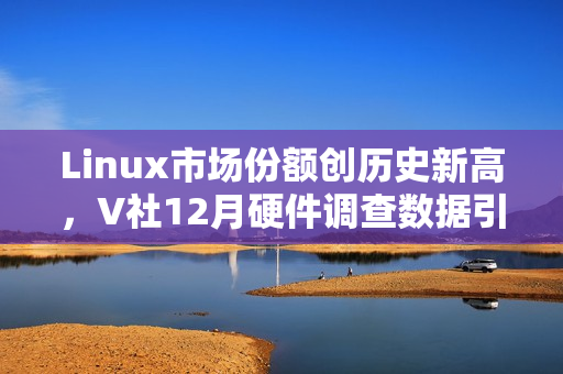 Linux市场份额创历史新高，V社12月硬件调查数据引发外网热议