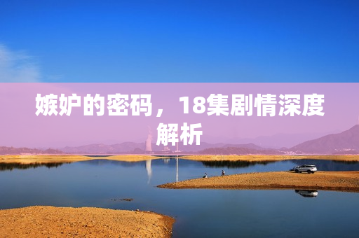 嫉妒的密码，18集剧情深度解析