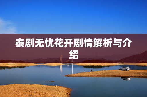 泰剧无忧花开剧情解析与介绍