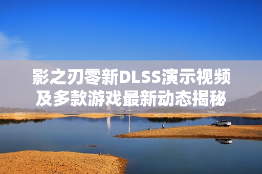影之刃零新DLSS演示视频及多款游戏最新动态揭秘