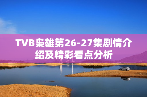 TVB枭雄第26-27集剧情介绍及精彩看点分析 TVB枭雄第26-27集剧情介绍及精彩看点分析