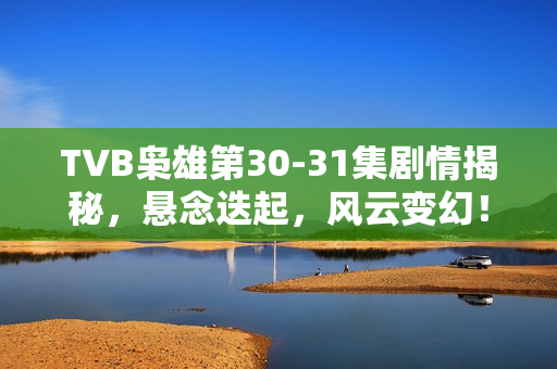 TVB枭雄第30-31集剧情揭秘，悬念迭起，风云变幻！