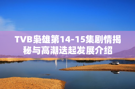 TVB枭雄第14-15集剧情揭秘与高潮迭起发展介绍 TVB枭雄第14-15集剧情揭秘与高潮迭起发展介绍