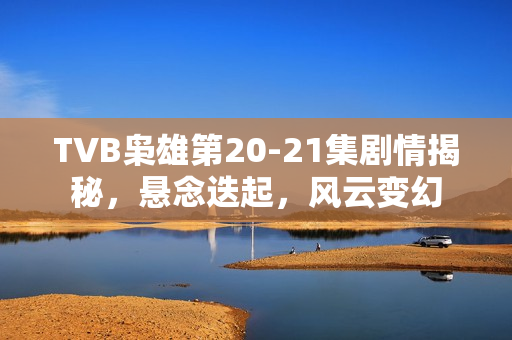 TVB枭雄第20-21集剧情揭秘,悬念迭起,风云变幻 TVB枭雄第20-21集剧情揭秘,悬念迭起,风云变幻