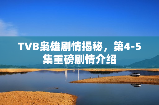 TVB枭雄剧情揭秘，第4-5集重磅剧情介绍
