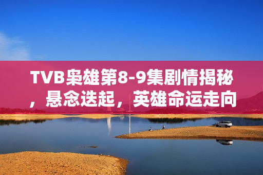 TVB枭雄第8-9集剧情揭秘,悬念迭起,英雄命运走向转折 TVB枭雄第8-9集剧情揭秘,悬念迭起,英雄命运走向转折