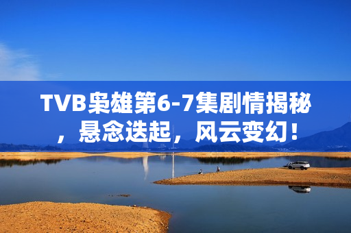 TVB枭雄第6-7集剧情揭秘，悬念迭起，风云变幻！