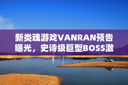新类魂游戏VANRAN预告曝光，史诗级巨型BOSS激战震撼来袭