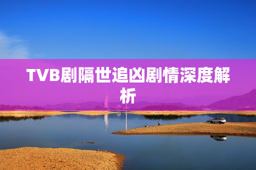TVB剧隔世追凶剧情深度解析