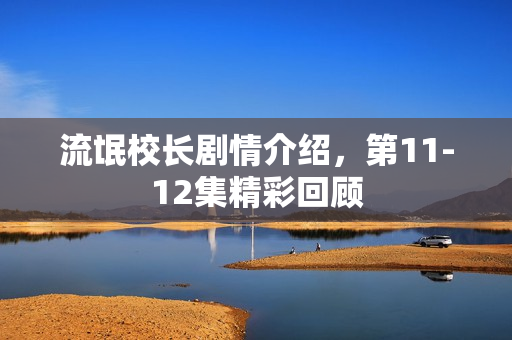 流氓校长剧情介绍，第11-12集精彩回顾