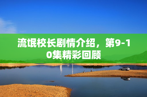 流氓校长剧情介绍，第9-10集精彩回顾