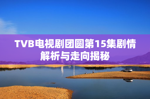TVB电视剧团圆第15集剧情解析与走向揭秘