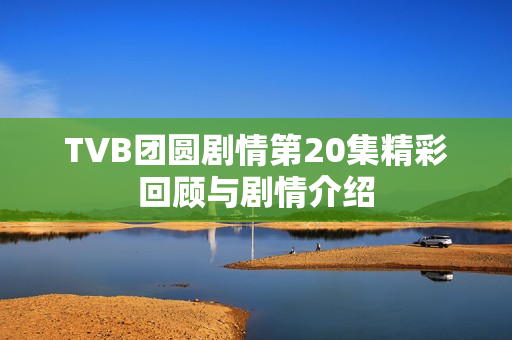 TVB团圆剧情第20集精彩回顾与剧情介绍