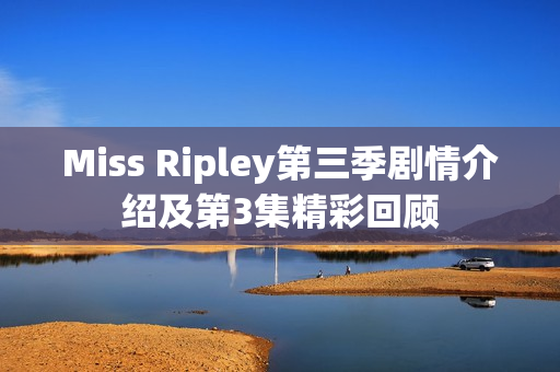 Miss Ripley第三季剧情介绍及第3集精彩回顾