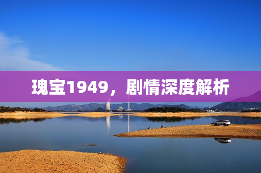 瑰宝1949,剧情深度解析 瑰宝1949,剧情深度解析