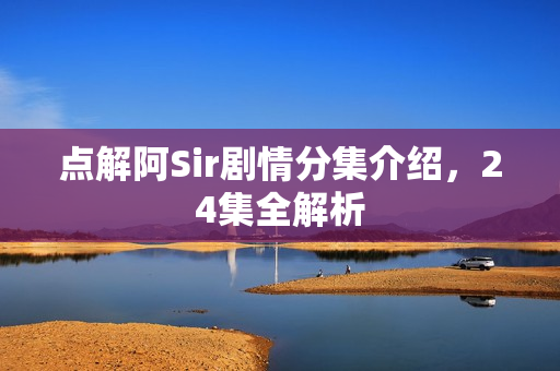 点解阿Sir剧情分集介绍，24集全解析