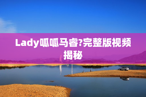 Lady呱呱马睿?完整版视频揭秘