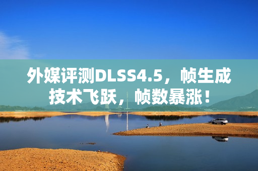 外媒评测DLSS4.5，帧生成技术飞跃，帧数暴涨！