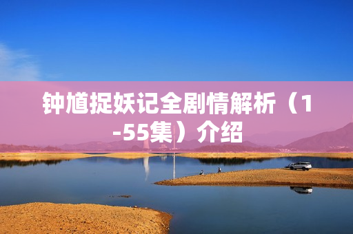 钟馗捉妖记全剧情解析(1-55集)介绍 钟馗捉妖记全剧情解析(1-55集)介绍