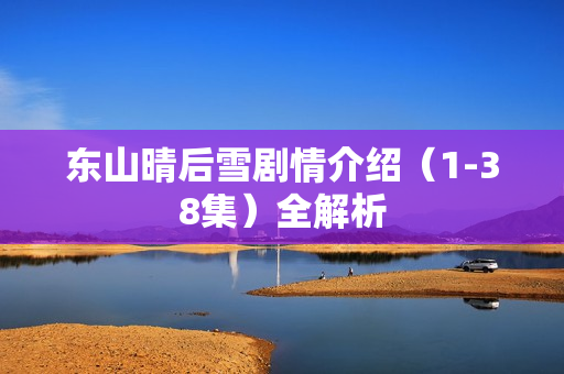 东山晴后雪剧情介绍（1-38集）全解析