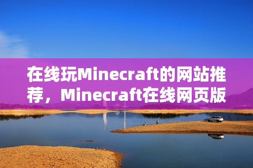 在线玩Minecraft的网站推荐,Minecraft在线网页版畅玩指南 在线玩Minecraft的网站推荐,Minecraft在线网页版畅玩指南