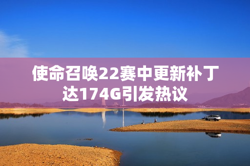 使命召唤22赛中更新补丁达174G引发热议