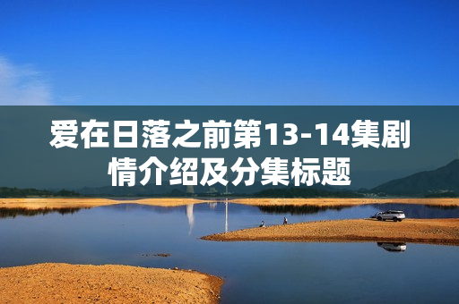 爱在日落之前第13-14集剧情介绍及分集标题