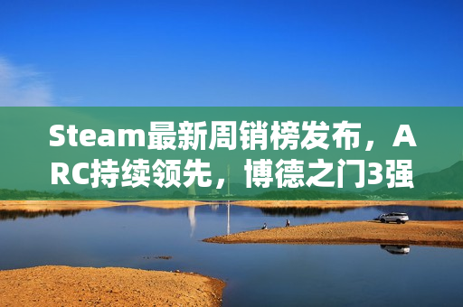 Steam最新周销榜发布，ARC持续领先，博德之门3强势回归榜单前三