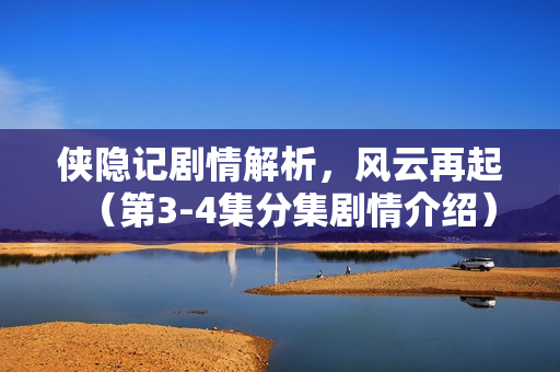 侠隐记剧情解析，风云再起（第3-4集分集剧情介绍）