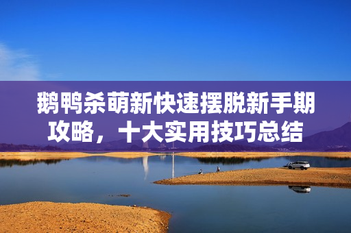 鹅鸭杀萌新快速摆脱新手期攻略,十大实用技巧总结 鹅鸭杀萌新快速摆脱新手期攻略,十大实用技巧总结