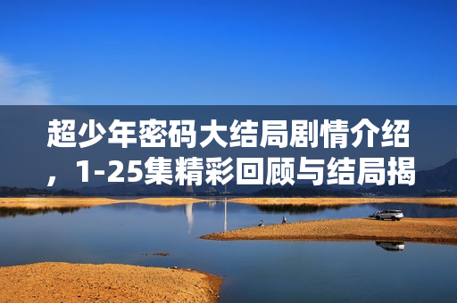 超少年密码大结局剧情介绍，1-25集精彩回顾与结局揭秘