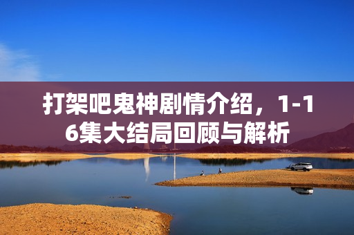 打架吧鬼神剧情介绍,1-16集大结局回顾与解析 打架吧鬼神剧情介绍,1-16集大结局回顾与解析