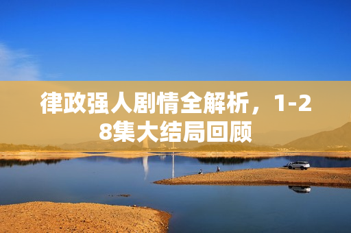 律政强人剧情全解析，1-28集大结局回顾