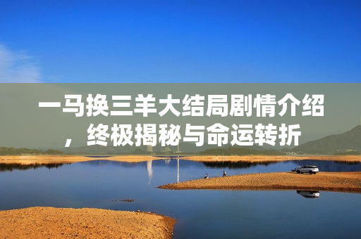 一马换三羊大结局剧情介绍，终极揭秘与命运转折