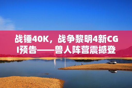 战锤40K，战争黎明4新CGI预告——兽人阵营震撼登场