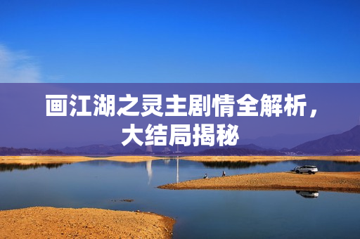 画江湖之灵主剧情全解析,大结局揭秘 画江湖之灵主剧情全解析,大结局揭秘