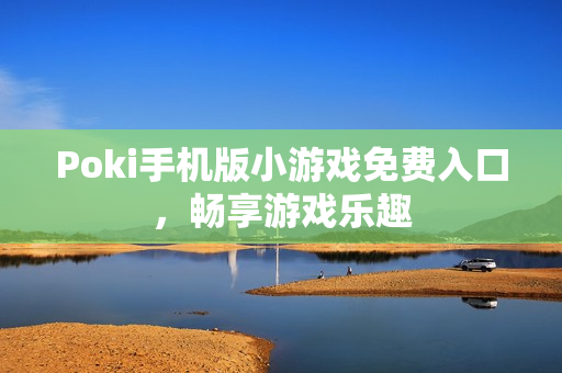 Poki手机版小游戏免费入口，畅享游戏乐趣