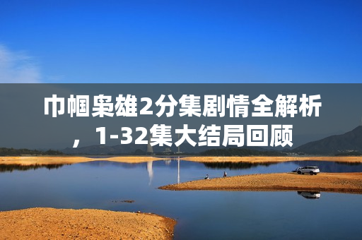 巾帼枭雄2分集剧情全解析，1-32集大结局回顾